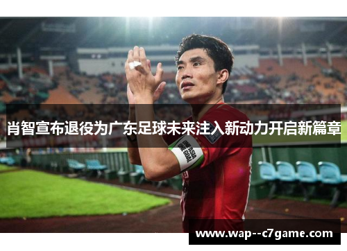 肖智宣布退役为广东足球未来注入新动力开启新篇章 肖智宣布退役为广东足球未来注入新动力开启新篇章