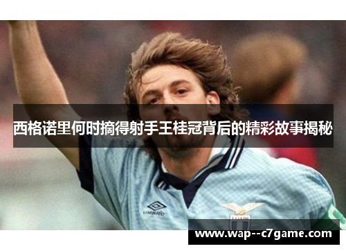 西格诺里何时摘得射手王桂冠背后的精彩故事揭秘 西格诺里何时摘得射手王桂冠背后的精彩故事揭秘