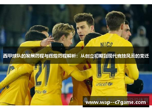 西甲球队的发展历程与辉煌历程解析：从创立初期到现代竞技风云的变迁