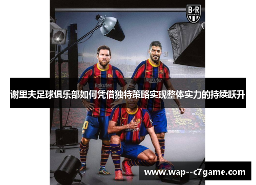 谢里夫足球俱乐部如何凭借独特策略实现整体实力的持续跃升 谢里夫足球俱乐部如何凭借独特策略实现整体实力的持续跃升
