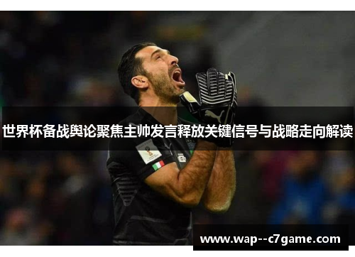 世界杯备战舆论聚焦主帅发言释放关键信号与战略走向解读 世界杯备战舆论聚焦主帅发言释放关键信号与战略走向解读
