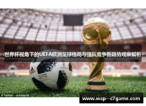 世界杯视角下的UEFA欧洲足球格局与强队竞争新趋势观察解析 世界杯视角下的UEFA欧洲足球格局与强队竞争新趋势观察解析