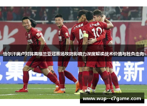 恰尔汗奥卢对阵英格兰亚冠赛场攻防影响力深度解读战术价值与胜负走向