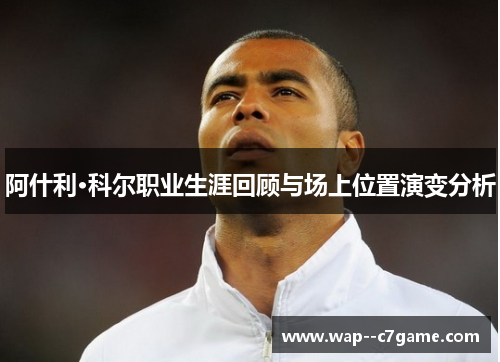 阿什利·科尔职业生涯回顾与场上位置演变分析 阿什利·科尔职业生涯回顾与场上位置演变分析