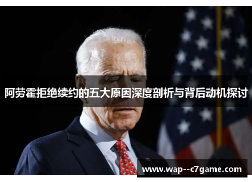 阿劳霍拒绝续约的五大原因深度剖析与背后动机探讨 阿劳霍拒绝续约的五大原因深度剖析与背后动机探讨