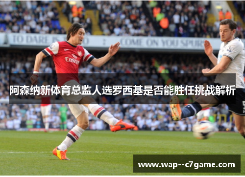 阿森纳新体育总监人选罗西基是否能胜任挑战解析 阿森纳新体育总监人选罗西基是否能胜任挑战解析