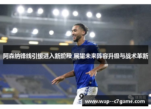 阿森纳锋线引援进入新阶段 展望未来阵容升级与战术革新