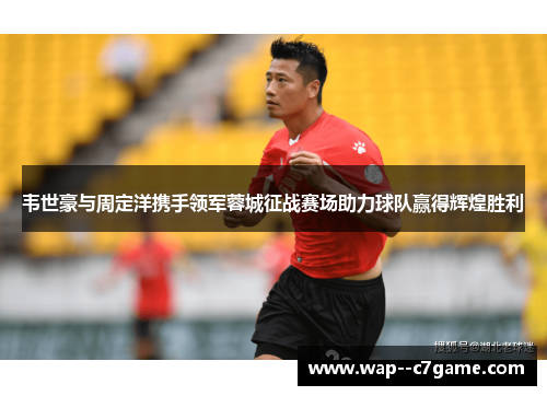 韦世豪与周定洋携手领军蓉城征战赛场助力球队赢得辉煌胜利 韦世豪与周定洋携手领军蓉城征战赛场助力球队赢得辉煌胜利