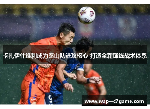 卡扎伊什维利成为泰山队进攻核心 打造全新锋线战术体系 卡扎伊什维利成为泰山队进攻核心 打造全新锋线战术体系