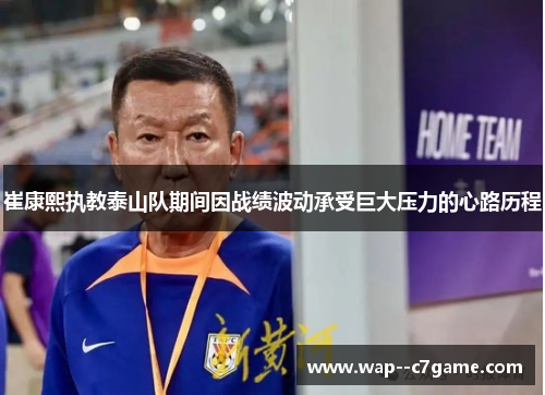 崔康熙执教泰山队期间因战绩波动承受巨大压力的心路历程