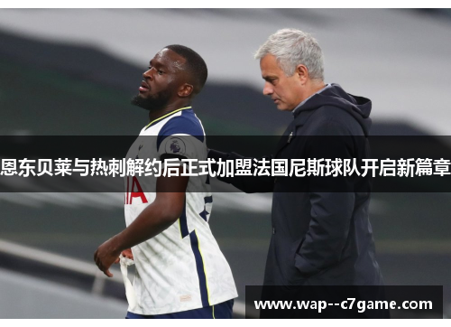 恩东贝莱与热刺解约后正式加盟法国尼斯球队开启新篇章 恩东贝莱与热刺解约后正式加盟法国尼斯球队开启新篇章