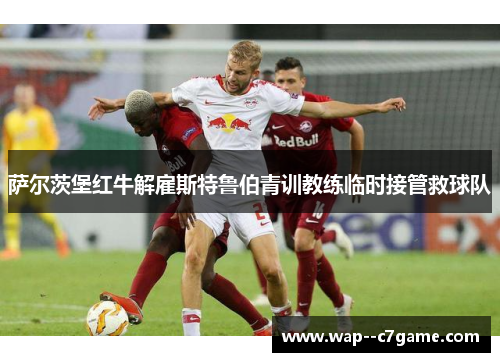 萨尔茨堡红牛解雇斯特鲁伯青训教练临时接管救球队 萨尔茨堡红牛解雇斯特鲁伯青训教练临时接管救球队