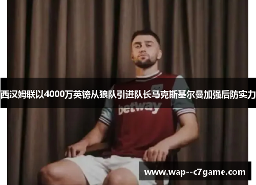西汉姆联以4000万英镑从狼队引进队长马克斯基尔曼加强后防实力