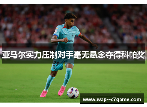 亚马尔实力压制对手毫无悬念夺得科帕奖 亚马尔实力压制对手毫无悬念夺得科帕奖