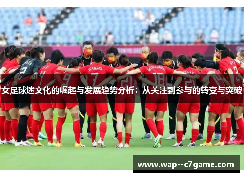 女足球迷文化的崛起与发展趋势分析：从关注到参与的转变与突破