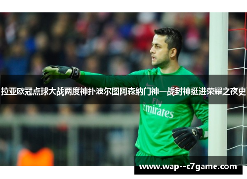 拉亚欧冠点球大战两度神扑波尔图阿森纳门神一战封神挺进荣耀之夜史