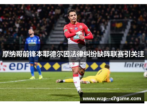 摩纳哥前锋本耶德尔因法律纠纷缺阵联赛引关注