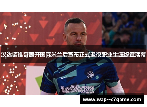 汉达诺维奇离开国际米兰后宣布正式退役职业生涯终章落幕