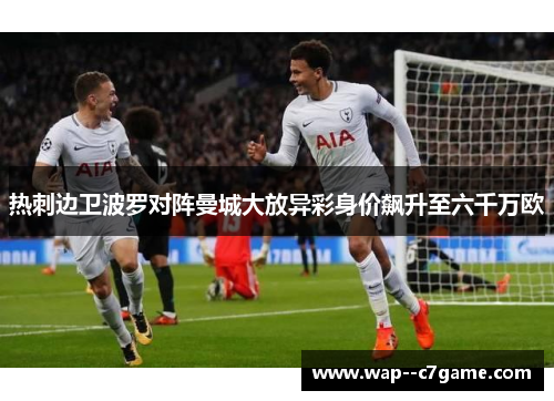 热刺边卫波罗对阵曼城大放异彩身价飙升至六千万欧