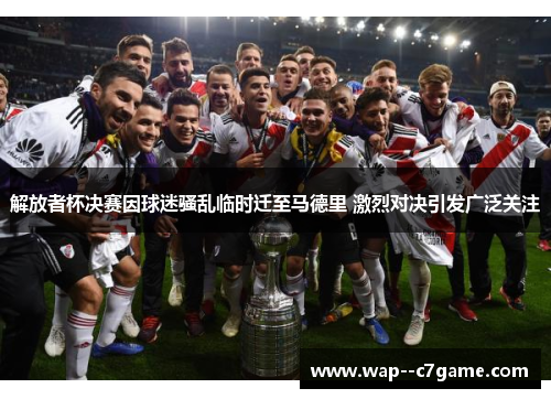 解放者杯决赛因球迷骚乱临时迁至马德里 激烈对决引发广泛关注