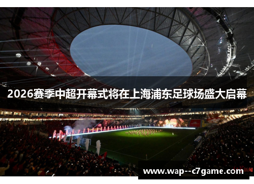 2026赛季中超开幕式将在上海浦东足球场盛大启幕