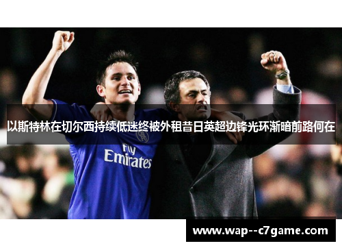 以斯特林在切尔西持续低迷终被外租昔日英超边锋光环渐暗前路何在