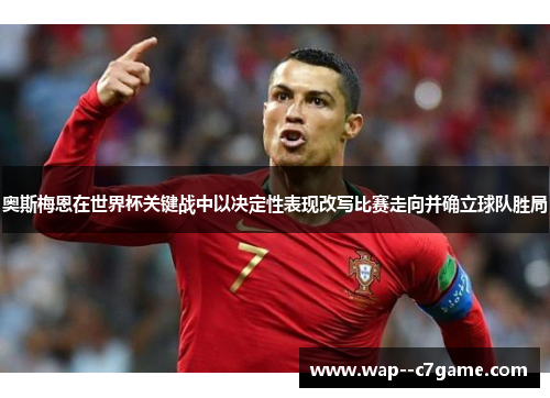奥斯梅恩在世界杯关键战中以决定性表现改写比赛走向并确立球队胜局