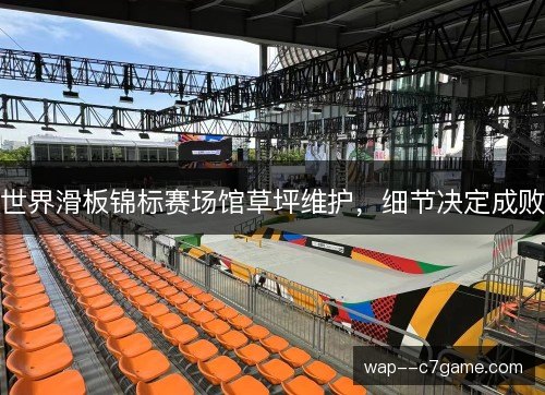 世界滑板锦标赛场馆草坪维护,细节决定成败 世界滑板锦标赛场馆草坪维护,细节决定成败