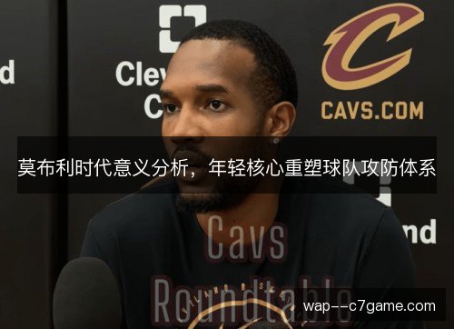 莫布利时代意义分析,年轻核心重塑球队攻防体系 莫布利时代意义分析,年轻核心重塑球队攻防体系