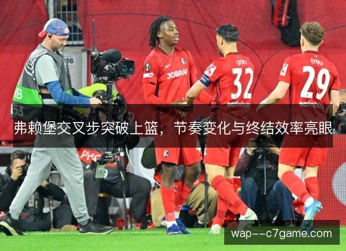 弗赖堡交叉步突破上篮,节奏变化与终结效率亮眼 弗赖堡交叉步突破上篮,节奏变化与终结效率亮眼