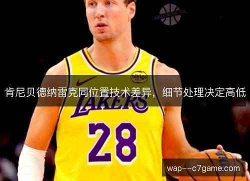 肯尼贝德纳雷克同位置技术差异，细节处理决定高低