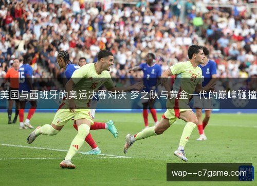 美国与西班牙的奥运决赛对决 梦之队与黄金一代的巅峰碰撞